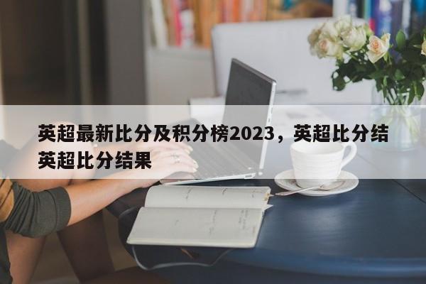英超最新比分及积分榜2023,英超比分结英超比分结果