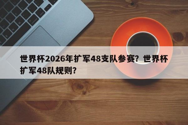 世界杯2026年扩军48支队参赛？世界杯扩军48队规则？