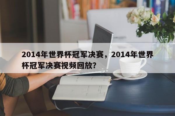 2014年世界杯冠军决赛，2014年世界杯冠军决赛视频回放？