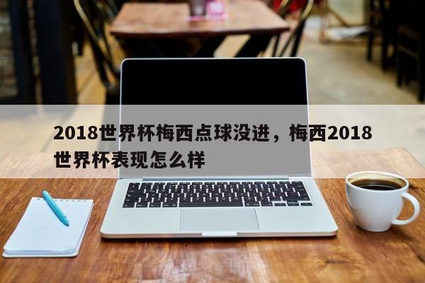 2018世界杯梅西点球没进，梅西2018世界杯表现怎么样