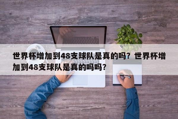 世界杯增加到48支球队是真的吗?世界杯增加到48支球队是真的吗吗?