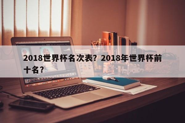 2018世界杯名次表？2018年世界杯前十名？