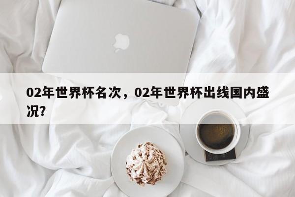 02年世界杯名次，02年世界杯出线国内盛况？