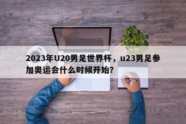 2023年U20男足世界杯，u23男足参加奥运会什么时候开始？