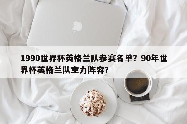 1990世界杯英格兰队参赛名单？90年世界杯英格兰队主力阵容？
