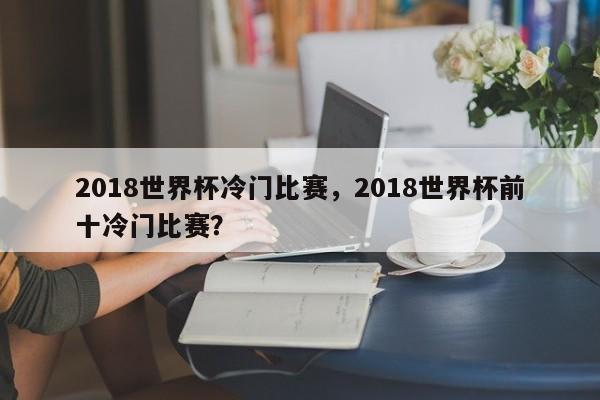2018世界杯冷门比赛，2018世界杯前十冷门比赛？