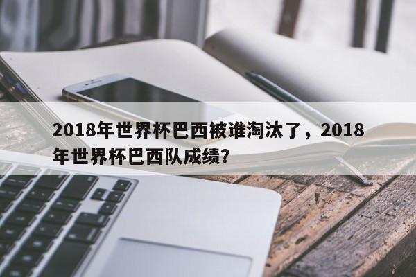 2018年世界杯巴西被谁淘汰了，2018年世界杯巴西队成绩？