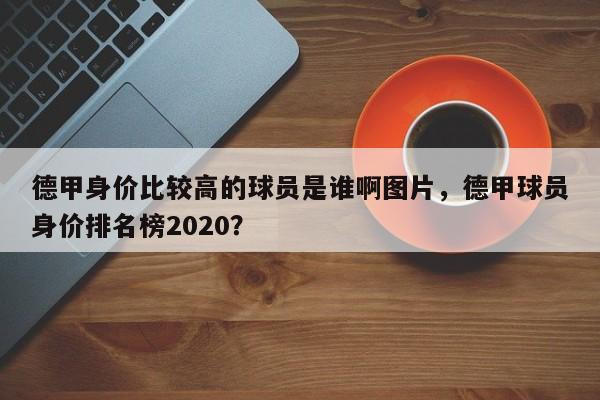 德甲身价比较高的球员是谁啊图片，德甲球员身价排名榜2020？