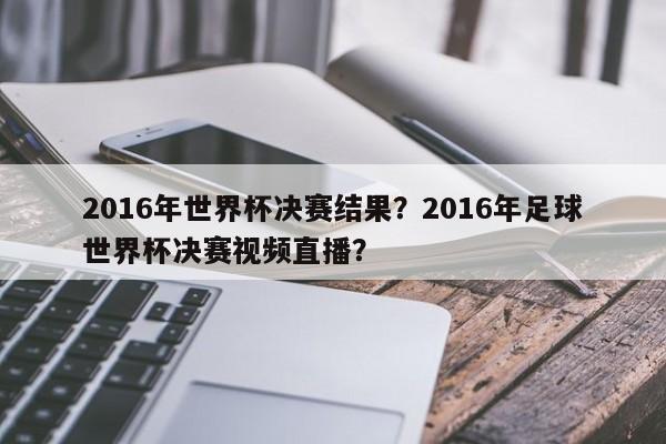 2016年世界杯决赛结果？2016年足球世界杯决赛视频直播？