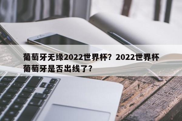 葡萄牙无缘2022世界杯?2022世界杯葡萄牙是否出线了?