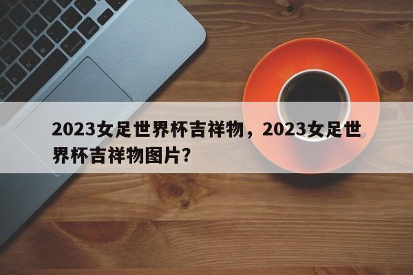 2023女足世界杯吉祥物，2023女足世界杯吉祥物图片？