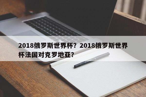 2018俄罗斯世界杯？2018俄罗斯世界杯法国对克罗地亚？