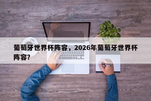 葡萄牙世界杯阵容，2026年葡萄牙世界杯阵容？