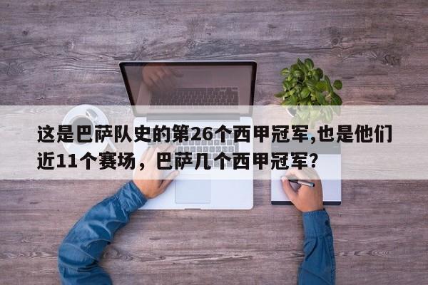 这是巴萨队史的第26个西甲冠军,也是他们近11个赛场,巴萨几个西甲冠军?