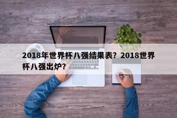 2018年世界杯八强结果表?2018世界杯八强出炉?