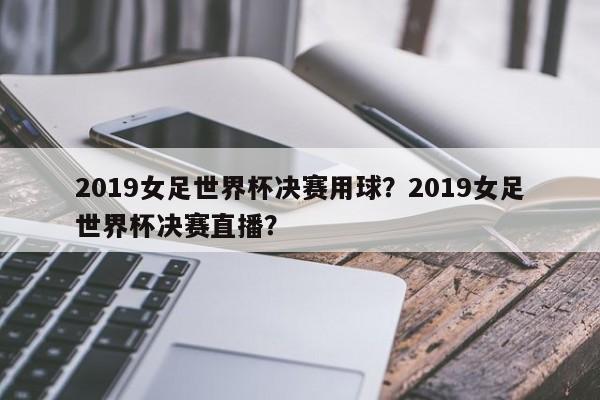 2019女足世界杯决赛用球?2019女足世界杯决赛直播?