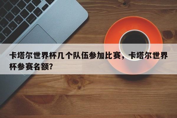 卡塔尔世界杯几个队伍参加比赛,卡塔尔世界杯参赛名额?