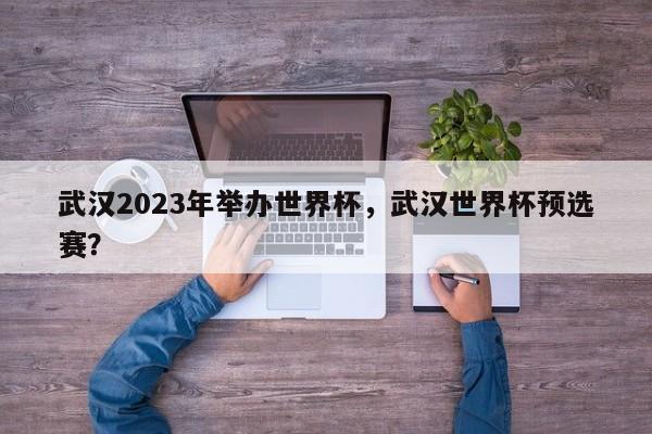 武汉2023年举办世界杯,武汉世界杯预选赛?