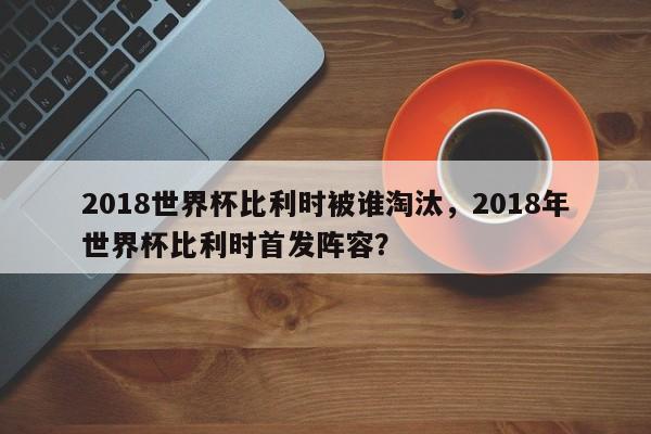 2018世界杯比利时被谁淘汰,2018年世界杯比利时首发阵容?