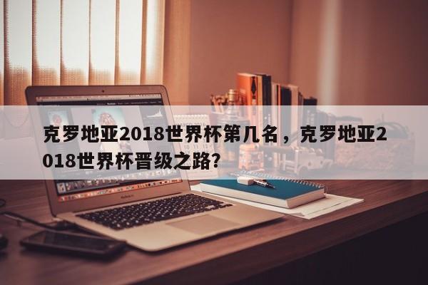 克罗地亚2018世界杯第几名,克罗地亚2018世界杯晋级之路?