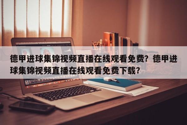 德甲进球集锦视频直播在线观看免费?德甲进球集锦视频直播在线观看免费下载?