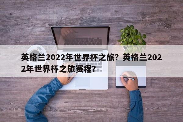 英格兰2022年世界杯之旅？英格兰2022年世界杯之旅赛程？
