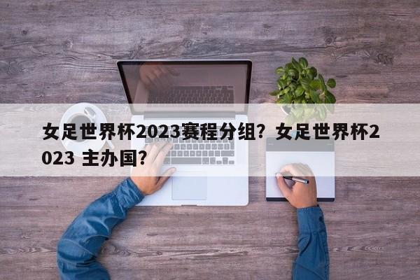 女足世界杯2023赛程分组?女足世界杯2023 主办国?