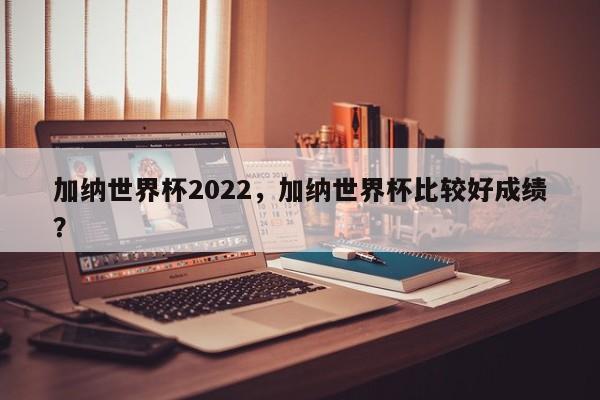 加纳世界杯2022,加纳世界杯比较好成绩?