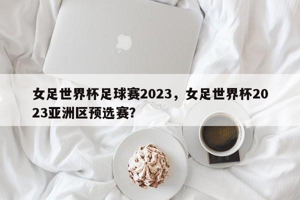 女足世界杯足球赛2023,女足世界杯2023亚洲区预选赛?