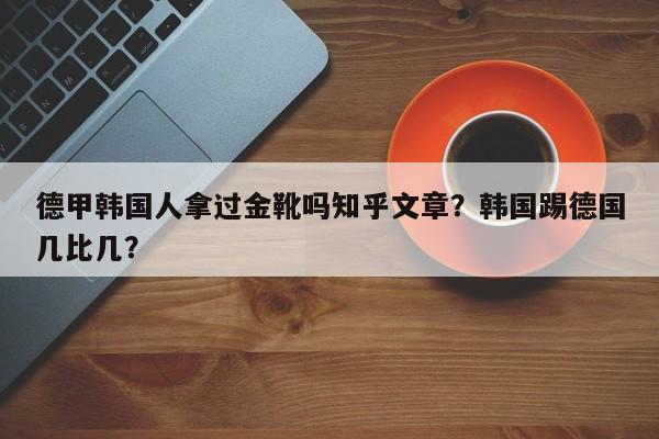 德甲韩国人拿过金靴吗知乎文章?韩国踢德国几比几?