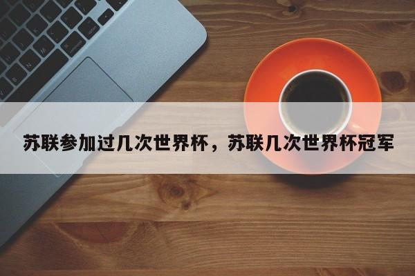 苏联参加过几次世界杯,苏联几次世界杯冠军