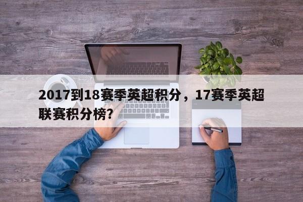 2017到18赛季英超积分,17赛季英超联赛积分榜?