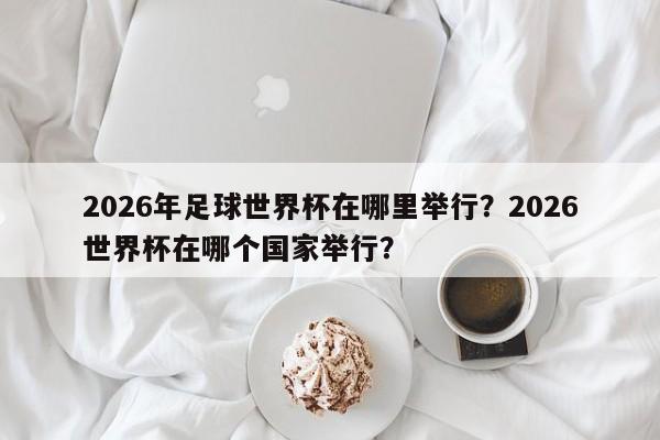 2026年足球世界杯在哪里举行?2026世界杯在哪个国家举行?