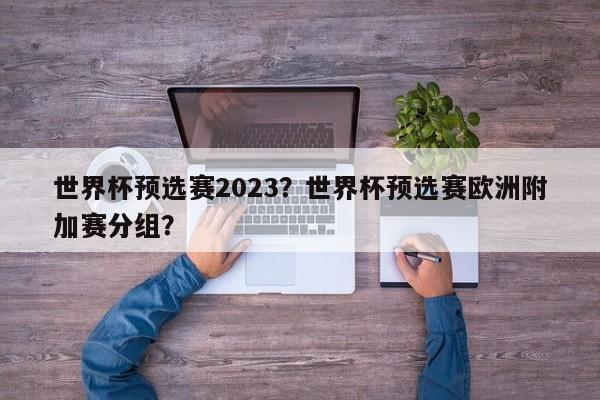 世界杯预选赛2023？世界杯预选赛欧洲附加赛分组？