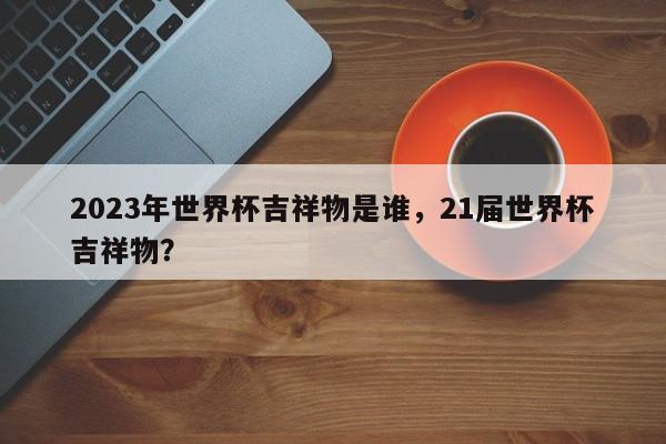 2023年世界杯吉祥物是谁，21届世界杯吉祥物？