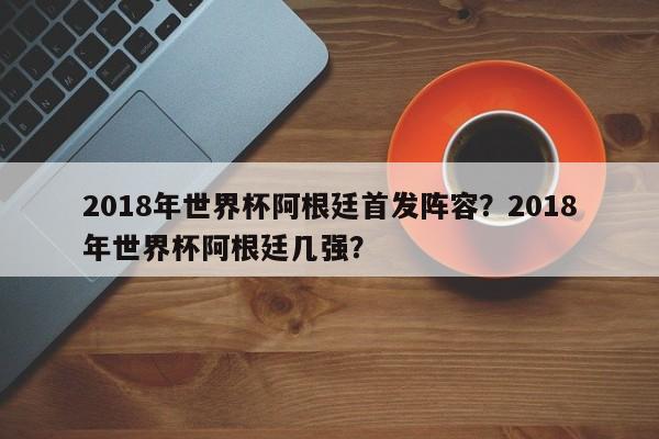 2018年世界杯阿根廷首发阵容?2018年世界杯阿根廷几强?