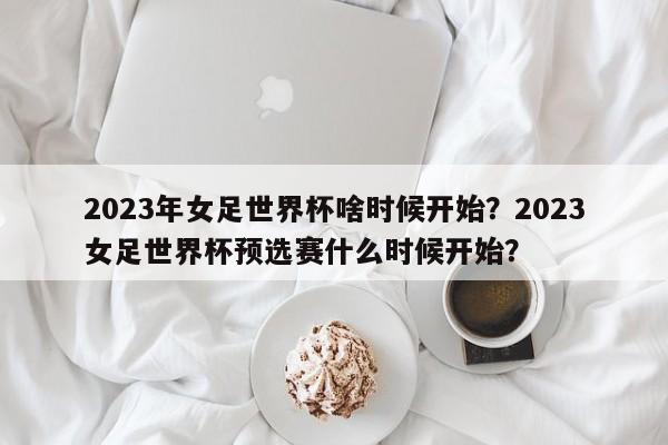 2023年女足世界杯啥时候开始?2023女足世界杯预选赛什么时候开始?