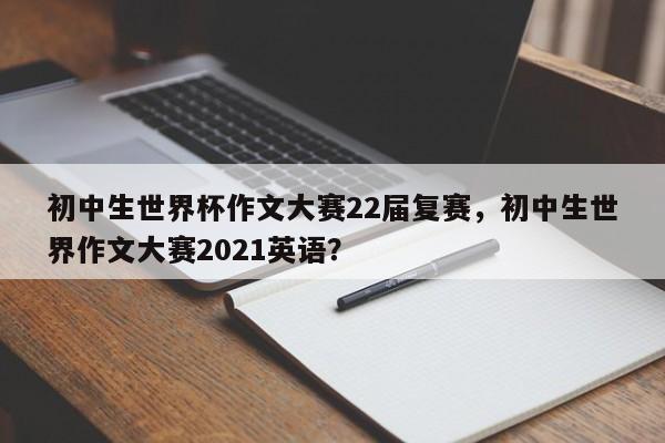 初中生世界杯作文大赛22届复赛,初中生世界作文大赛2021英语?