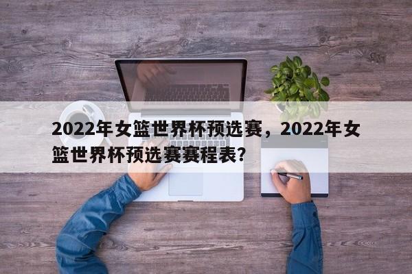 2022年女篮世界杯预选赛，2022年女篮世界杯预选赛赛程表？