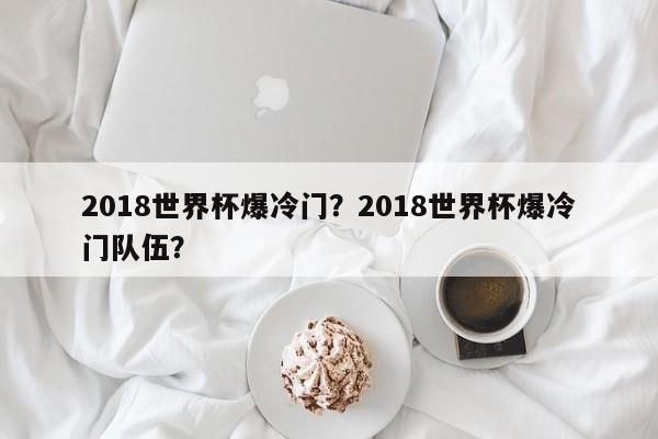 2018世界杯爆冷门？2018世界杯爆冷门队伍？