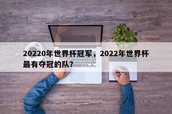 20220年世界杯冠军，2022年世界杯最有夺冠的队？