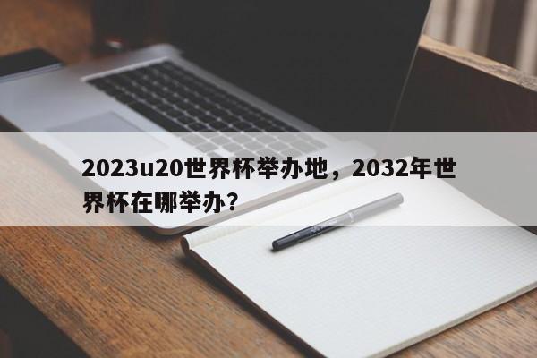 2023u20世界杯举办地，2032年世界杯在哪举办？