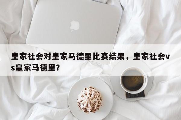 皇家社会对皇家马德里比赛结果,皇家社会vs皇家马德里?
