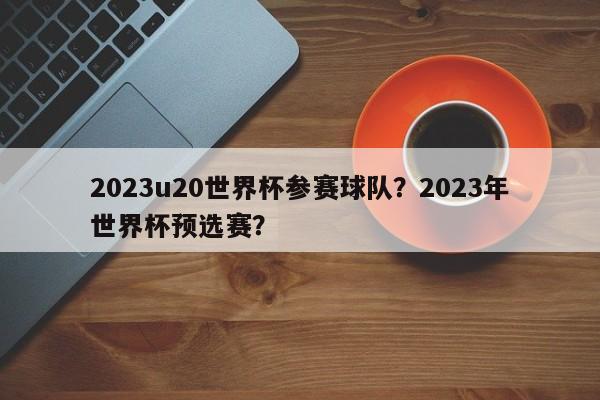 2023u20世界杯参赛球队？2023年世界杯预选赛？