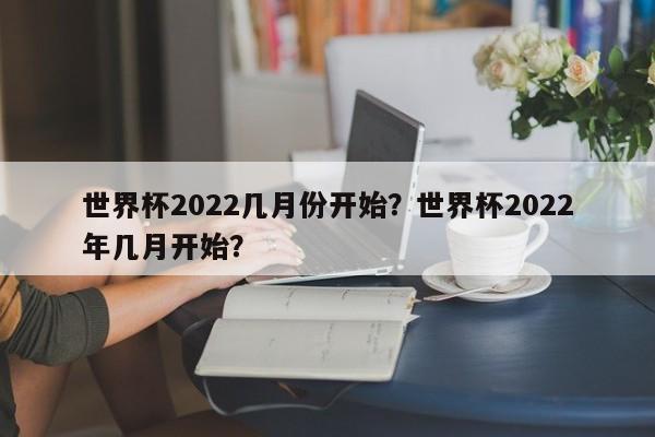 世界杯2022几月份开始？世界杯2022年几月开始？