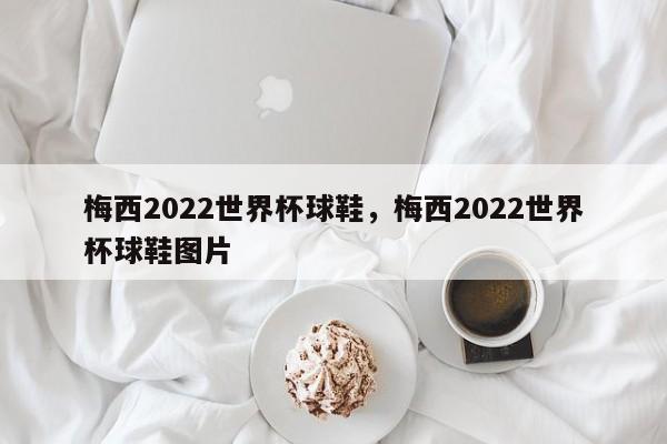 梅西2022世界杯球鞋，梅西2022世界杯球鞋图片