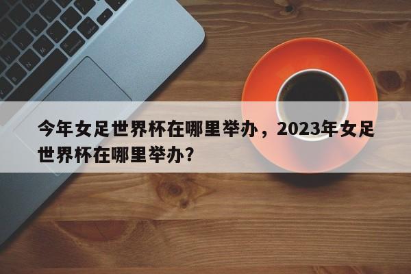 今年女足世界杯在哪里举办,2023年女足世界杯在哪里举办?