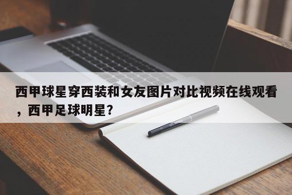 西甲球星穿西装和女友图片对比视频在线观看,西甲足球明星?