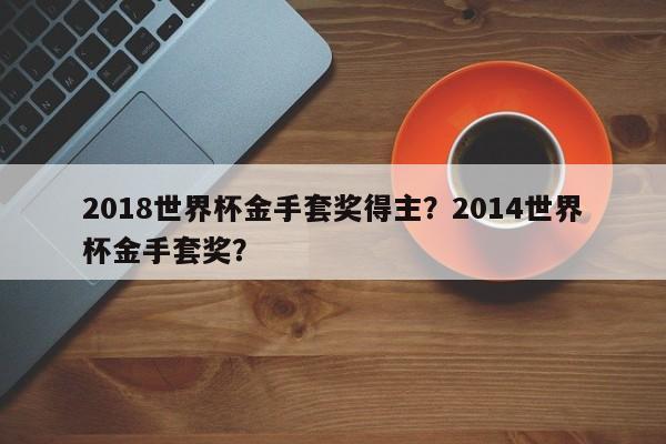 2018世界杯金手套奖得主？2014世界杯金手套奖？