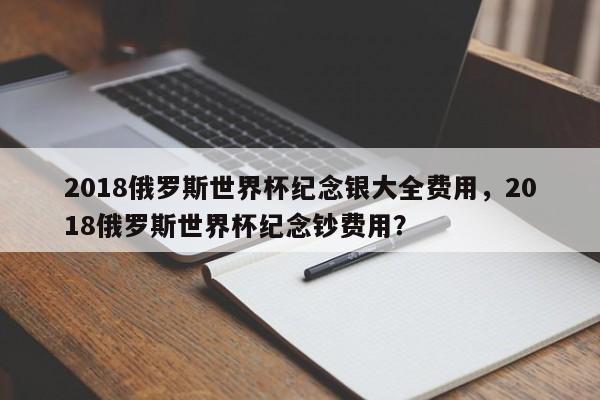 2018俄罗斯世界杯纪念银大全费用，2018俄罗斯世界杯纪念钞费用？